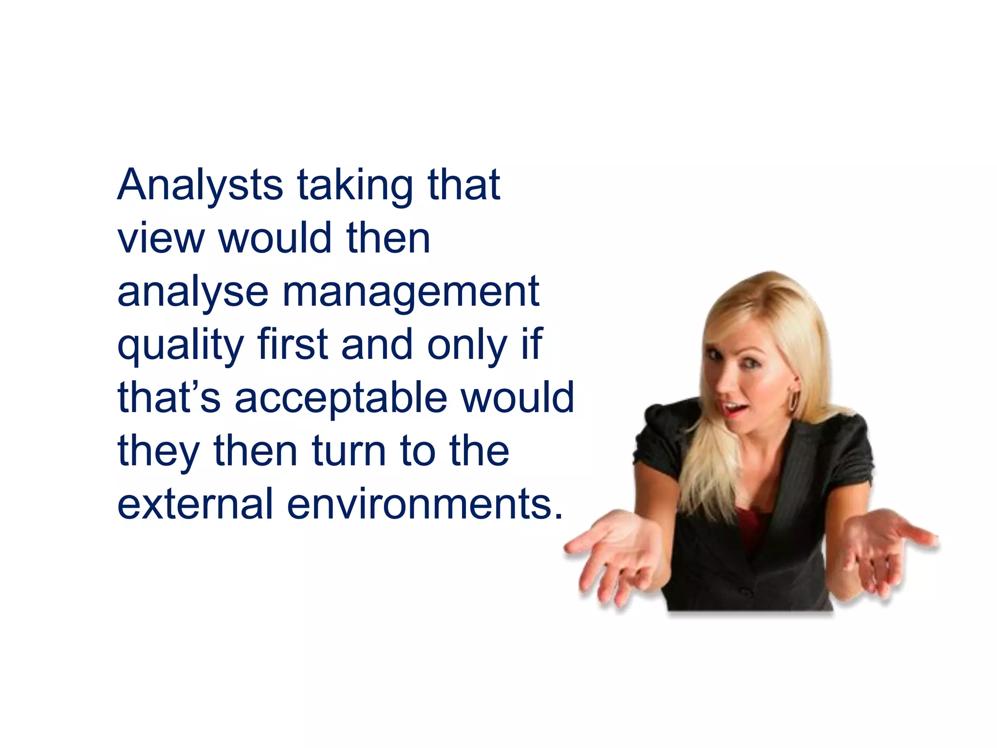 Analysts taking that
view would then
analyse management
quality first and only if
that’s acceptable would
they then turn to the
external environments.
 