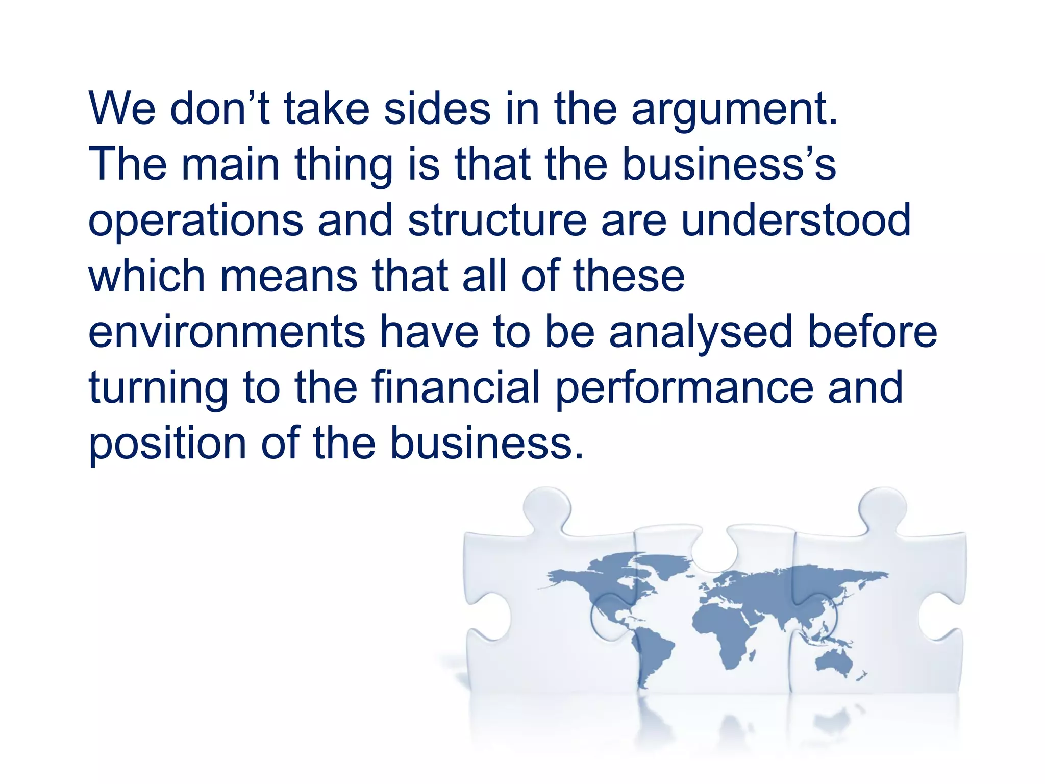We don’t take sides in the argument.
The main thing is that the business’s
operations and structure are understood
which means that all of these
environments have to be analysed before
turning to the financial performance and
position of the business.
 