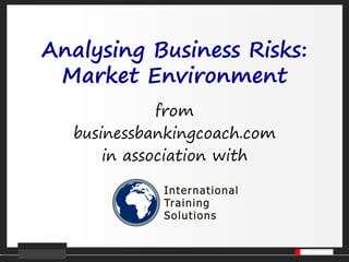 Analysing Business Risks:
Market Environment
from
businessbankingcoach.com
in association with
 