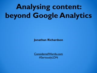 Analysing content:
beyond Google Analytics
Jonathan Richardson
ConsideredWords.com
#SeriouslyLDN
 