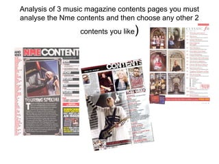 Analysis of 3 music magazine contents pages you must
analyse the Nme contents and then choose any other 2
                 contents you like   )
 