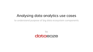 Analysing data analytics use cases
to understand purpose of big data ecosystem components
by
 