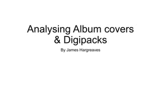 Analysing Album covers
& Digipacks
By James Hargreaves
 