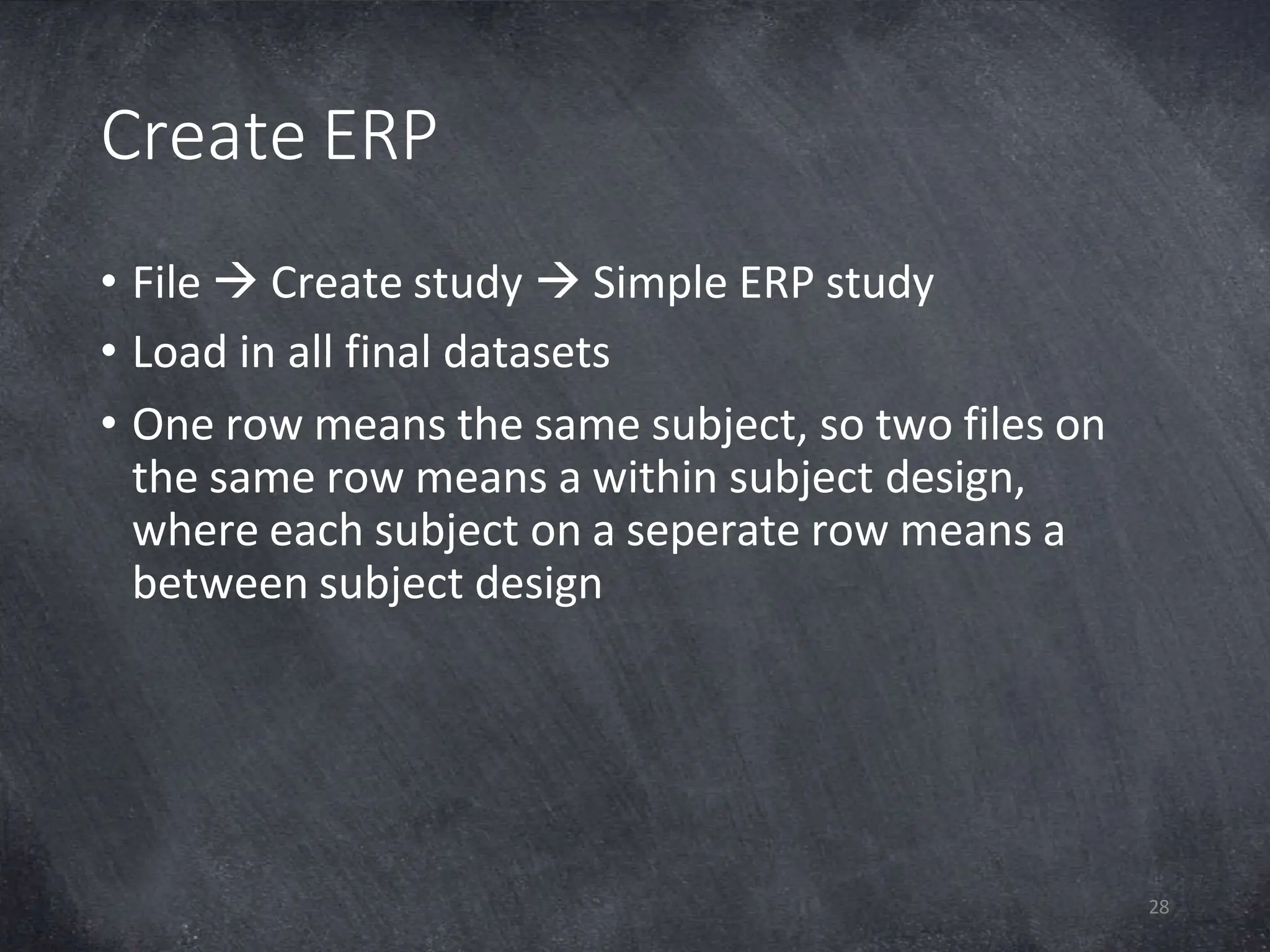 Create ERP
28
• File  Create study  Simple ERP study
• Load in all final datasets
• One row means the same subject, so two files on
the same row means a within subject design,
where each subject on a seperate row means a
between subject design
 