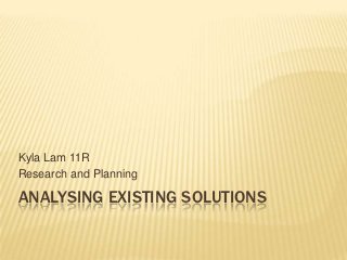 Kyla Lam 11R
Research and Planning

ANALYSING EXISTING SOLUTIONS
 