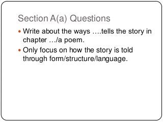 Section A(a) Questions
 Write about the ways ….tells the story in

chapter …/a poem.
 Only focus on how the story is told
through form/structure/language.

 