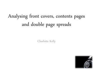 Analysing front covers, contents pages 
and double page spreads 
Charlotte Kelly 
 