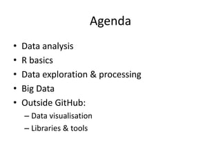 Agenda
• Data analysis
• R basics
• Data exploration & processing
• Big Data
• Outside GitHub:
– Data visualisation
– Libraries & tools
 