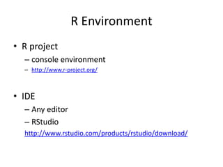 R Environment
• R project
– console environment
– http://www.r-project.org/
• IDE
– Any editor
– RStudio
http://www.rstudio.com/products/rstudio/download/
 