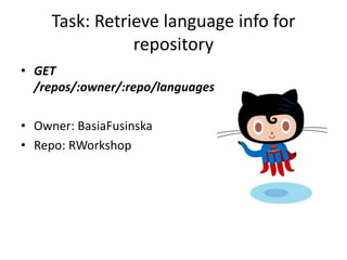 Task: Retrieve language info for
repository
• GET
/repos/:owner/:repo/languages
• Owner: BasiaFusinska
• Repo: RWorkshop
 