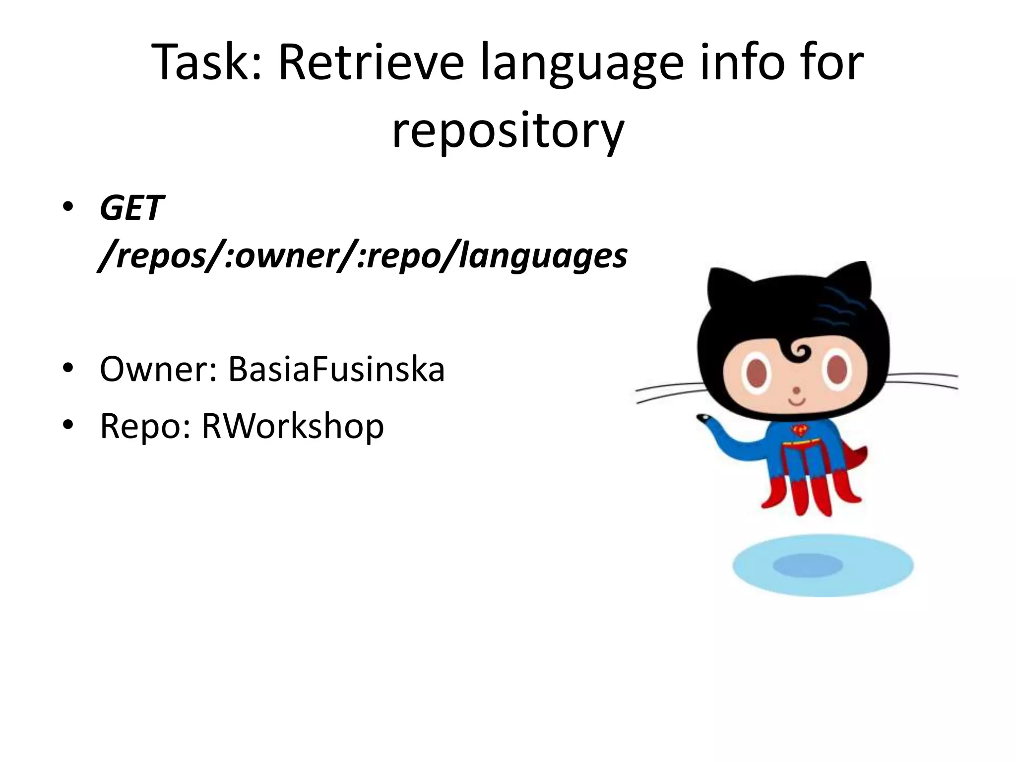 Task: Retrieve language info for
repository
• GET
/repos/:owner/:repo/languages
• Owner: BasiaFusinska
• Repo: RWorkshop
 