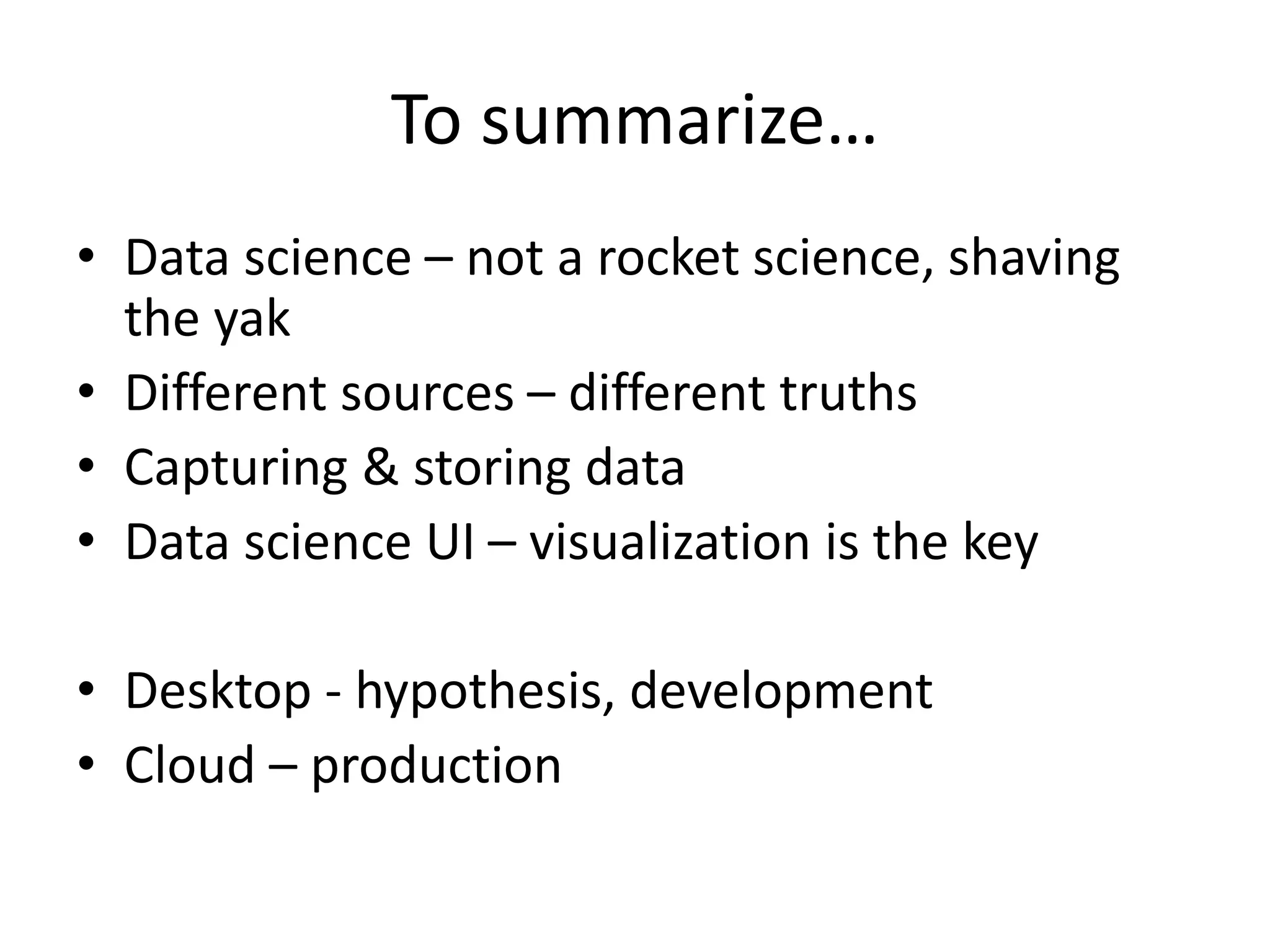 To summarize…
• Data science – not a rocket science, shaving
the yak
• Different sources – different truths
• Capturing & storing data
• Data science UI – visualization is the key
• Desktop - hypothesis, development
• Cloud – production
 