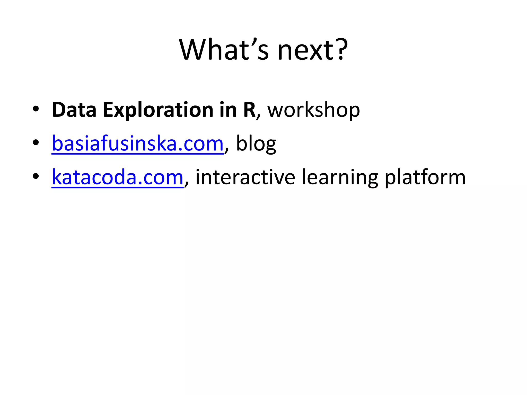 What’s next?
• Data Exploration in R, workshop
• basiafusinska.com, blog
• katacoda.com, interactive learning platform
 