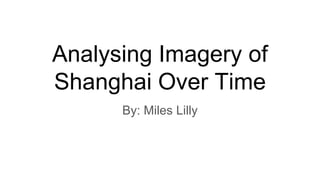 Analysing Imagery of
Shanghai Over Time
By: Miles Lilly
 