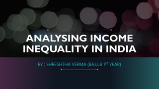 ANALYSING INCOME
INEQUALITY IN INDIA
BY : SHRESHTHA VERMA (BA.LLB 1ST YEAR)
 