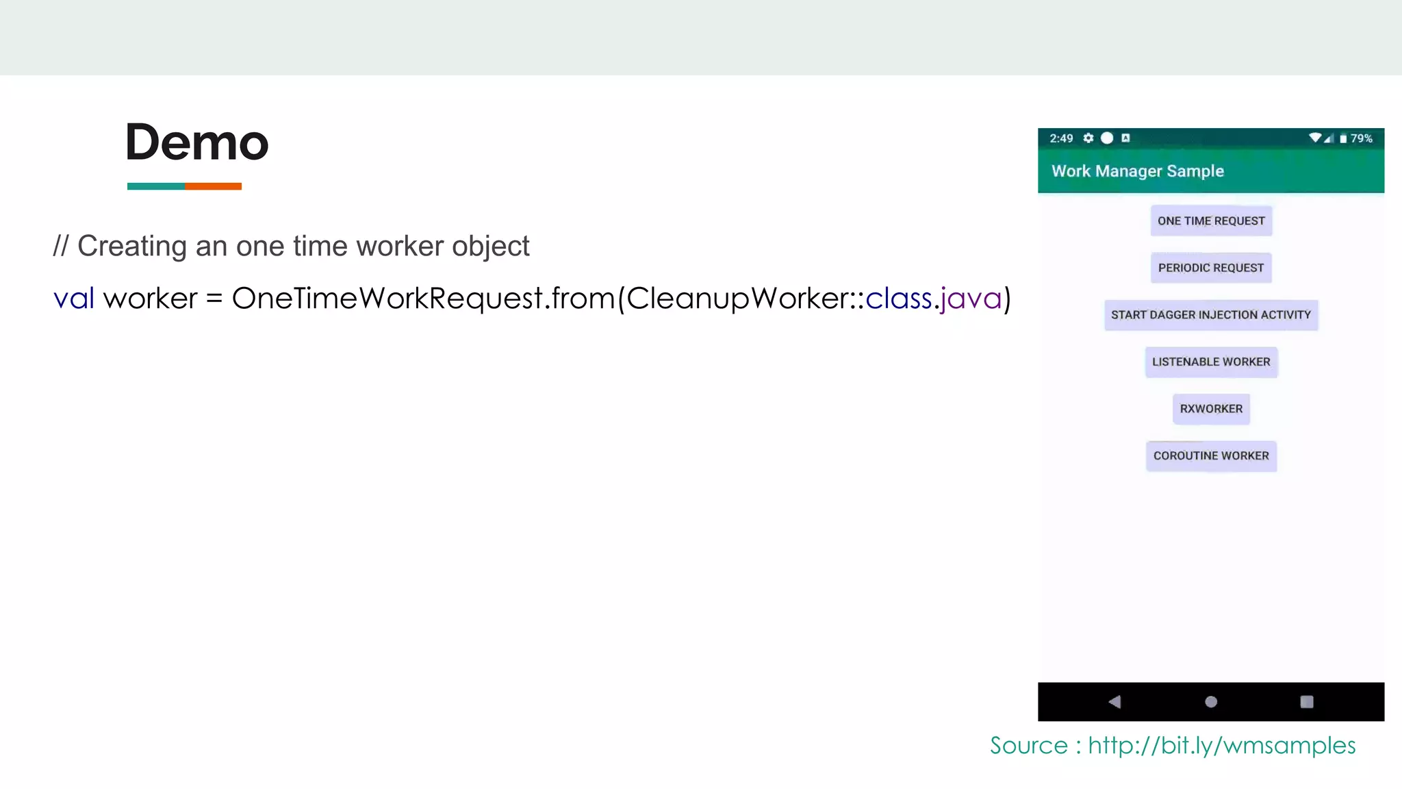 Demo
// Creating an one time worker object
val worker = OneTimeWorkRequest.from(CleanupWorker::class.java)
Source : http://bit.ly/wmsamples
 