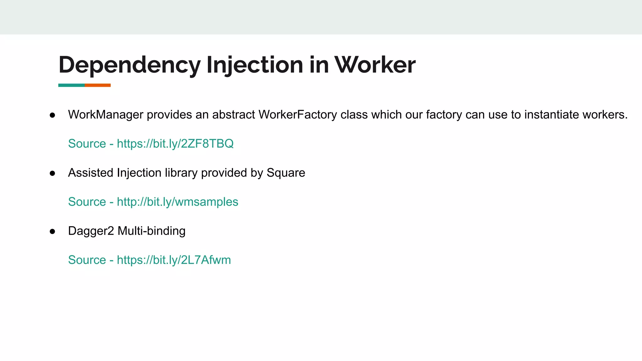 Dependency Injection in Worker
● WorkManager provides an abstract WorkerFactory class which our factory can use to instantiate workers.
Source - https://bit.ly/2ZF8TBQ
● Assisted Injection library provided by Square
Source - http://bit.ly/wmsamples
● Dagger2 Multi-binding
Source - https://bit.ly/2L7Afwm
 