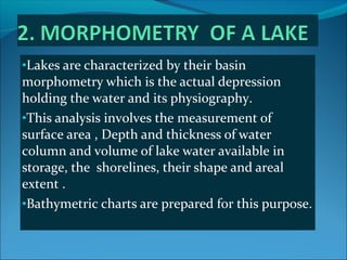 •Lakes are characterized by their basin
morphometry which is the actual depression
holding the water and its physiography....