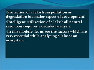 •Protection of a lake from pollution or
degradation is a major aspect of development.
•Intelligent utilization of a lake’s...
