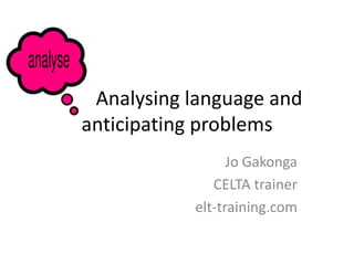 Analysing language and
anticipating problems
                 Jo Gakonga
              CELTA trainer
           elt-training.com
 