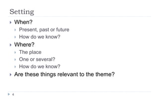 Setting
4
 When?
 Present, past or future
 How do we know?
 Where?
 The place
 One or several?
 How do we know?
 Are these things relevant to the theme?
 