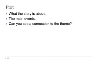 Plot
6
 What the story is about.
 The main events.
 Can you see a connection to the theme?
 