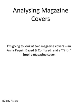 Analysing Magazine
                Covers


    I’m going to look at two magazine covers – an
    Anna Paquin Dazed & Confused and a ‘Tintin’
               Empire magazine cover.




By Katy Pitcher
 