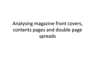 Analysing magazine front covers,
contents pages and double page
spreads

 