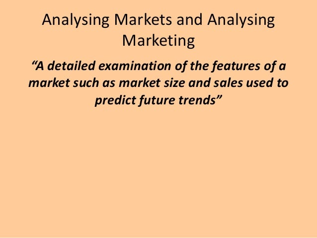 Analysing Markets and Analysing 
Marketing 
“A detailed examination of the features of a 
market such as market size and s...