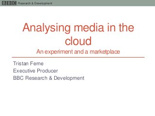 Research & Development
Analysing media in the
cloud
An experiment and a marketplace
Tristan Ferne
Executive Producer
BBC Research & Development
 