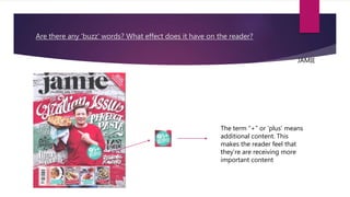 Are there any ‘buzz’ words? What effect does it have on the reader?
The term “+” or ‘plus’ means
additional content. This
makes the reader feel that
they’re are receiving more
important content
JAMIE
 