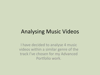 Analysing Music Videos
I have decided to analyse 4 music
videos within a similar genre of the
track I’ve chosen for my Advanced
Portfolio work.
 