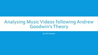 Analysing Music Videos following Andrew
Goodwin's Theory
By Ellie Reeder
 