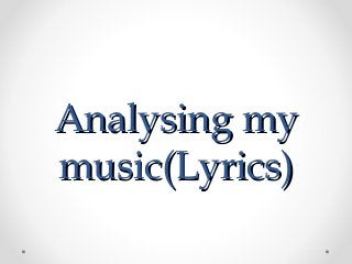 Analysing myAnalysing my
music(Lyrics)music(Lyrics)
 