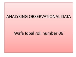 ANALYSING OBSERVATIONAL DATA
Wafa Iqbal roll number 06
 