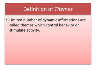 Definition of Themes
• Limited number of dynamic affirmations are
called themes which control behavior or
stimulate activity.
 