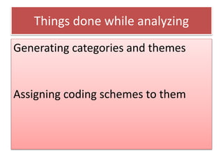 Generating categories and themes
Assigning coding schemes to them
Things done while analyzing
 