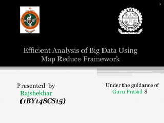 Efficient Analysis of Big Data Using
Map Reduce Framework
1
Presented by
Rajshekhar
(1BY14SCS15)
Under the guidance of
Guru Prasad S
 