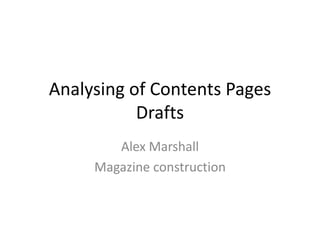 Analysing of Contents Pages
           Drafts
        Alex Marshall
     Magazine construction
 
