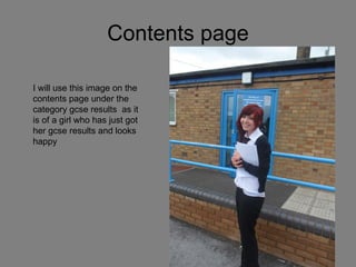 Contents page I will use this image on the contents page under the category gcse results  as it is of a girl who has just got her gcse results and looks happy 