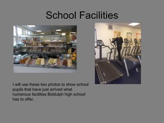 School Facilities I will use these two photos to show school pupils that have just arrived what numerous facilities Biddulph high school has to offer.  