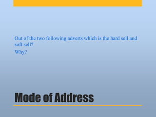 Mode of Address
Out of the two following adverts which is the hard sell and
soft sell?
Why?
 