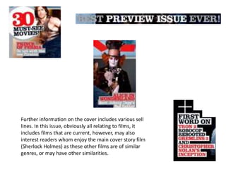 Further information on the cover includes various sell
lines. In this issue, obviously all relating to films, it
includes films that are current, however, may also
interest readers whom enjoy the main cover story film
(Sherlock Holmes) as these other films are of similar
genres, or may have other similarities.
 