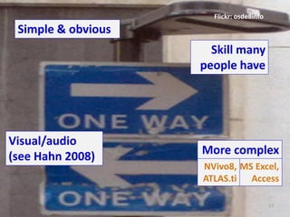 Flickr: osde8info
 Simple & obvious
                      Skill many
                    people have




Visual/audio
(see Hahn 2008)     More complex
                    NVivo8, MS Excel,
                    ATLAS.ti Access

                                          17
 