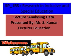 SP_ IRS : Research in Inclusive and
Special Education
Lecture :Analysing Data.
Presented By: Mr. S. Kumar
Lecturer Education
 