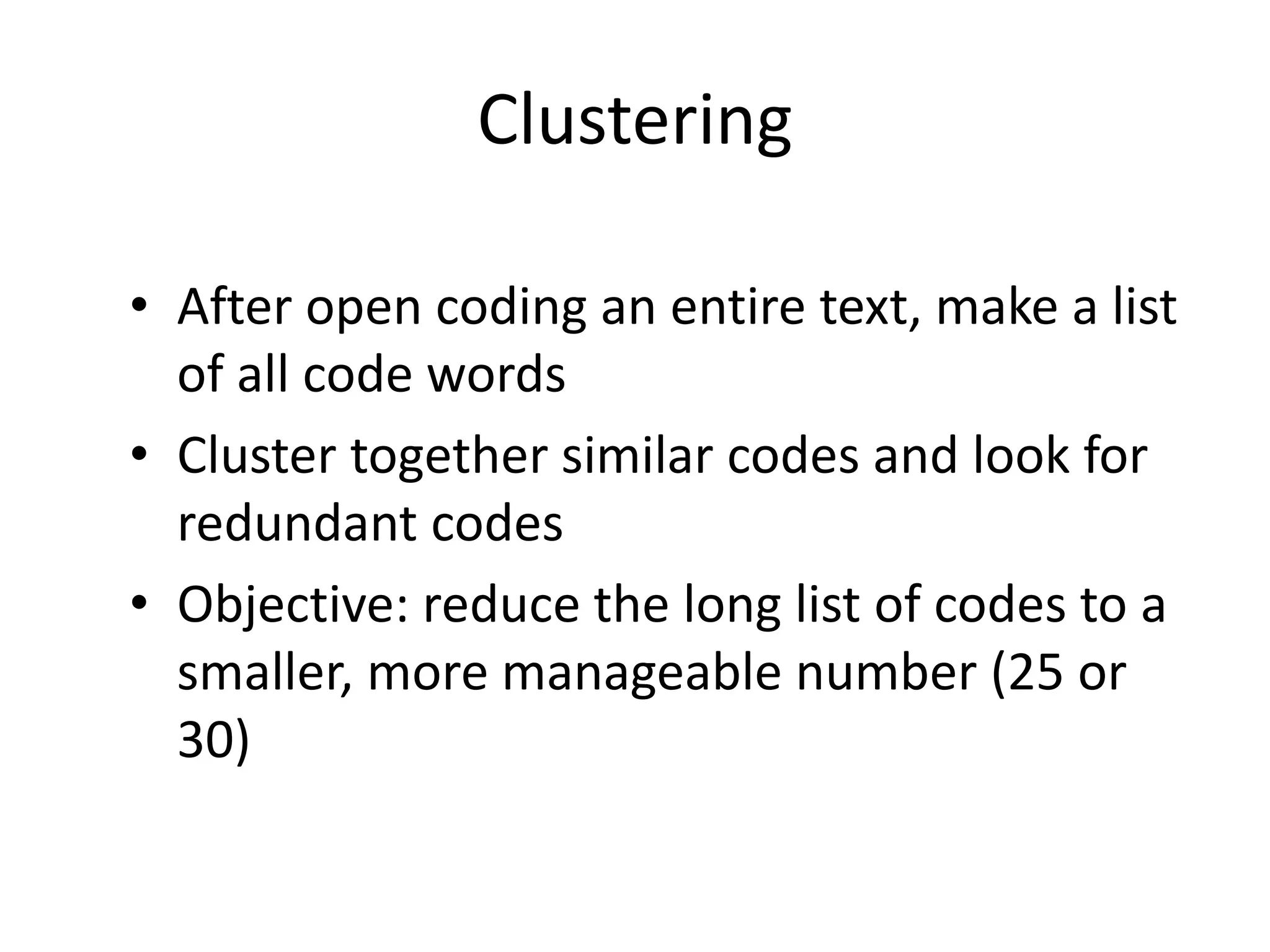 Clustering
• After open coding an entire text, make a list
of all code words
• Cluster together similar codes and look for
redundant codes
• Objective: reduce the long list of codes to a
smaller, more manageable number (25 or
30)
 