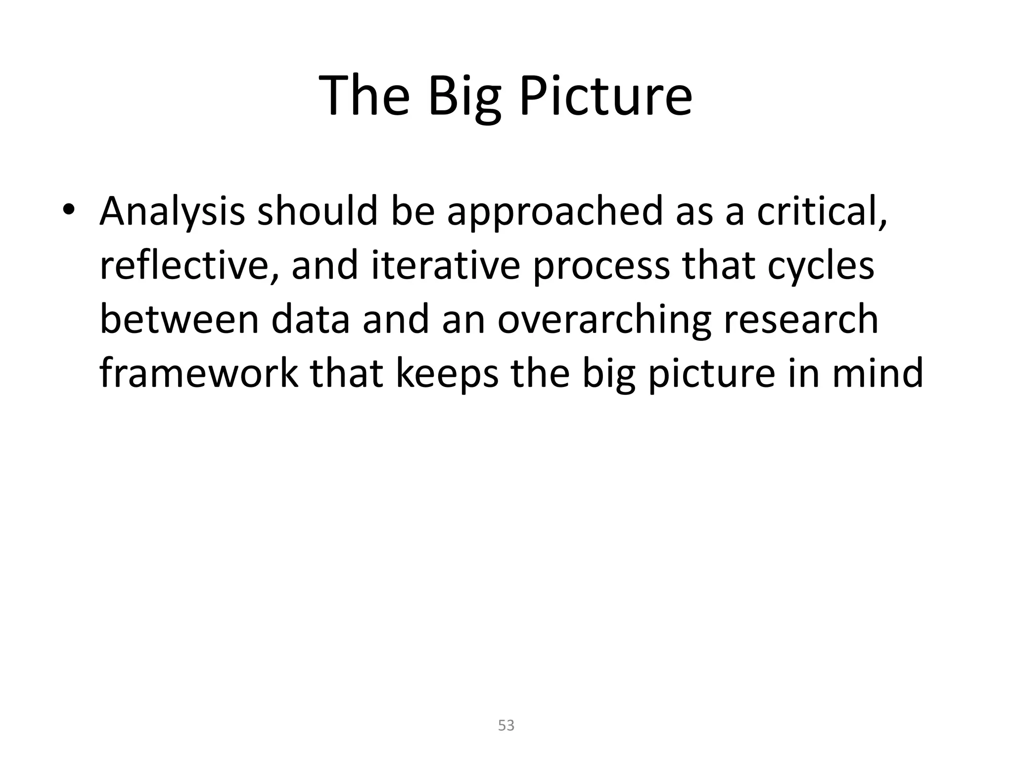 53
The Big Picture
• Analysis should be approached as a critical,
reflective, and iterative process that cycles
between data and an overarching research
framework that keeps the big picture in mind
 