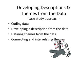 Developing Descriptions &
Themes from the Data
(case study approach)
• Coding data
• Developing a description from the data
• Defining themes from the data
• Connecting and interrelating themes
 