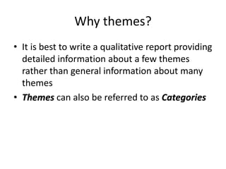 Why themes?
• It is best to write a qualitative report providing
detailed information about a few themes
rather than general information about many
themes
• Themes can also be referred to as Categories
 