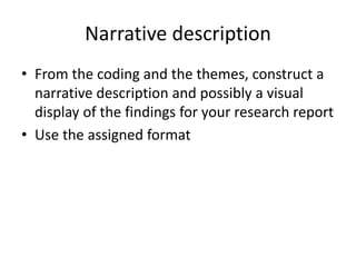 Narrative description
• From the coding and the themes, construct a
narrative description and possibly a visual
display of the findings for your research report
• Use the assigned format
 